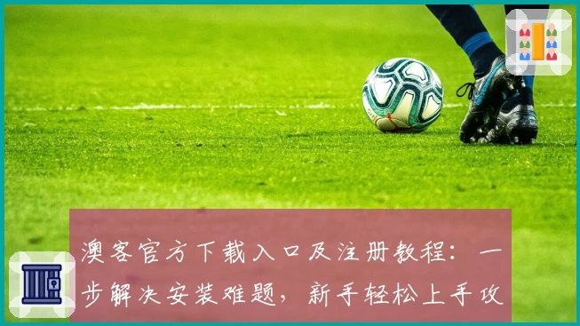 澳客官方下载入口及注册教程：一步解决安装难题，新手轻松上手攻略