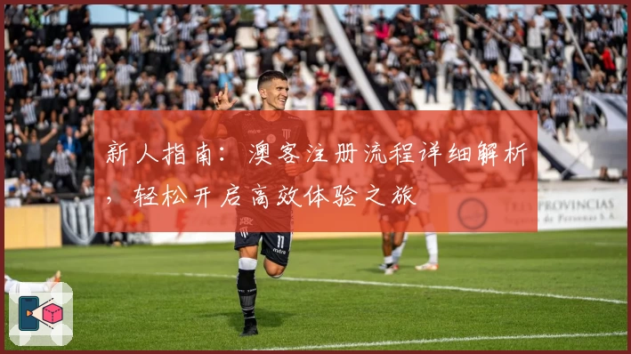 新人指南：澳客注册流程详细解析，轻松开启高效体验之旅